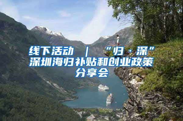 线下活动 ｜ “归·深”深圳海归补贴和创业政策分享会