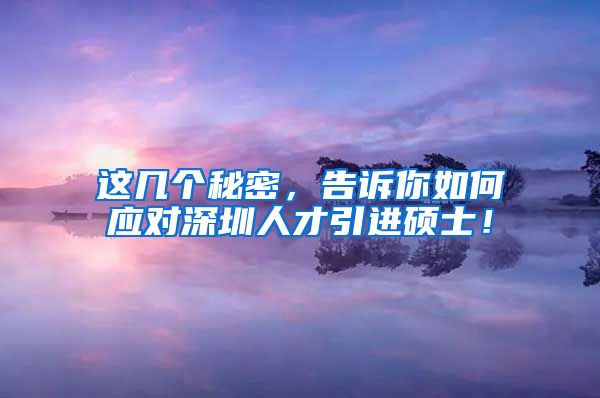 这几个秘密，告诉你如何应对深圳人才引进硕士！