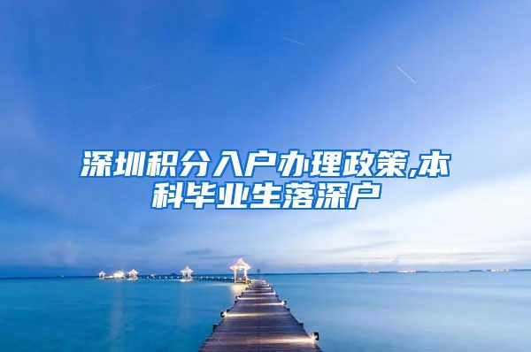 深圳积分入户办理政策,本科毕业生落深户
