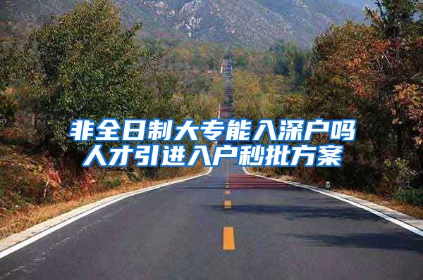 非全日制大专能入深户吗人才引进入户秒批方案