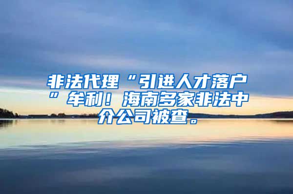 非法代理“引进人才落户”牟利！海南多家非法中介公司被查。