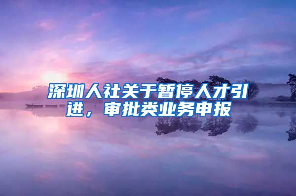 深圳人社关于暂停人才引进，审批类业务申报
