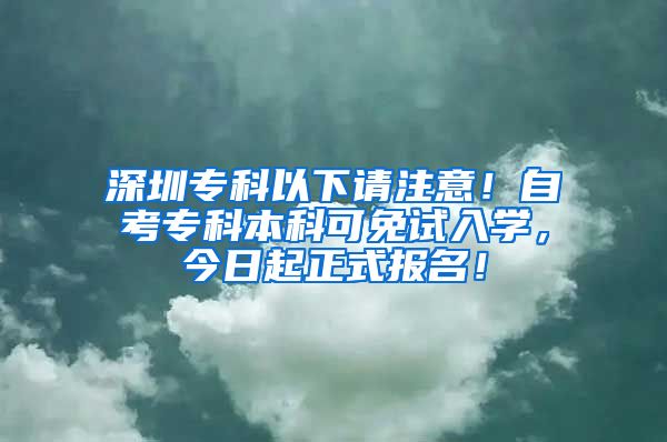 深圳专科以下请注意！自考专科本科可免试入学，今日起正式报名！