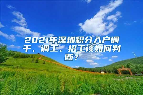 2021年深圳积分入户调干、调工、招工该如何判断？