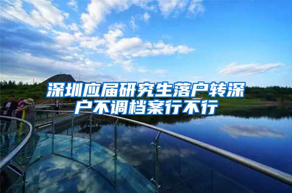 深圳应届研究生落户转深户不调档案行不行