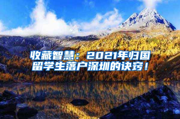 收藏智慧：2021年归国留学生落户深圳的诀窍！