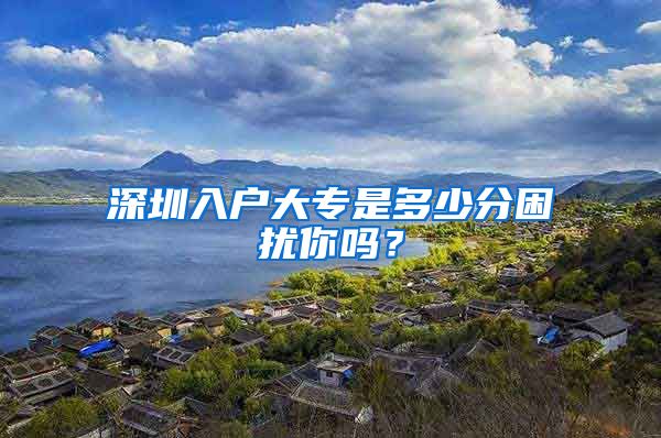深圳入户大专是多少分困扰你吗？