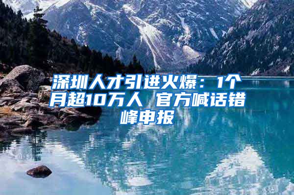 深圳人才引进火爆：1个月超10万人 官方喊话错峰申报
