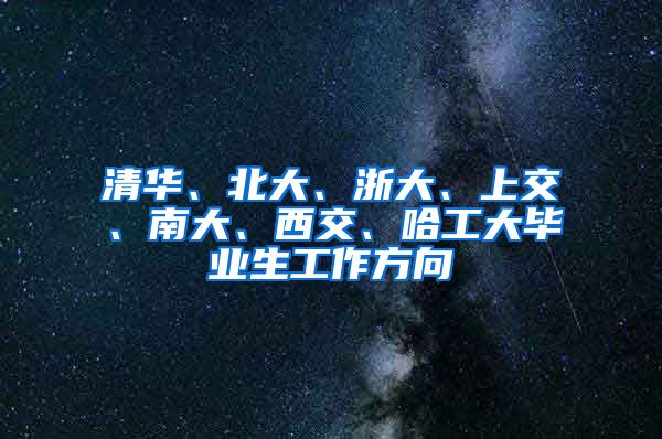 清华、北大、浙大、上交、南大、西交、哈工大毕业生工作方向