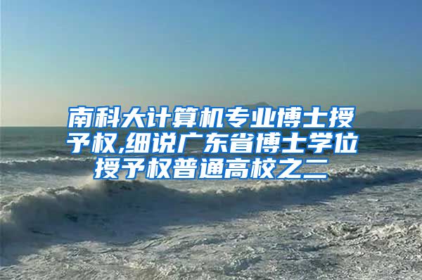 南科大计算机专业博士授予权,细说广东省博士学位授予权普通高校之二