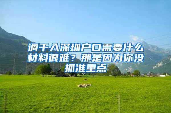 调干入深圳户口需要什么材料很难？那是因为你没抓准重点