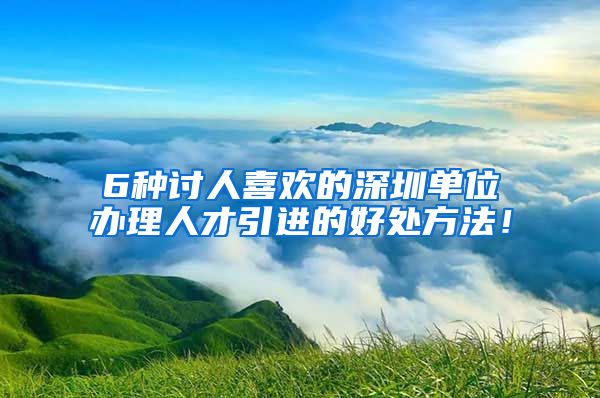 6种讨人喜欢的深圳单位办理人才引进的好处方法！