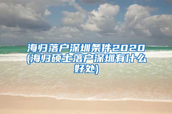 海归落户深圳条件2020(海归硕士落户深圳有什么好处)