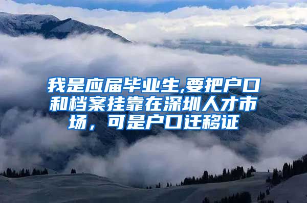 我是应届毕业生,要把户口和档案挂靠在深圳人才市场，可是户口迁移证
