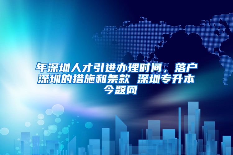 年深圳人才引进办理时间，落户深圳的措施和条款 深圳专升本 今题网