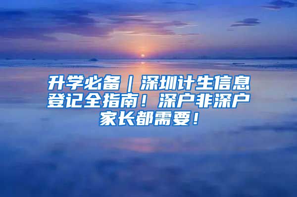 升学必备｜深圳计生信息登记全指南！深户非深户家长都需要！