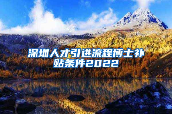 深圳人才引进流程博士补贴条件2022