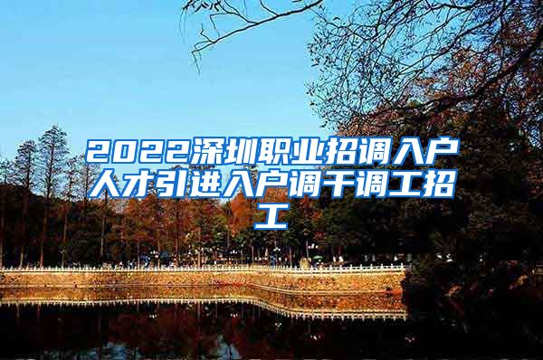 2022深圳职业招调入户人才引进入户调干调工招工