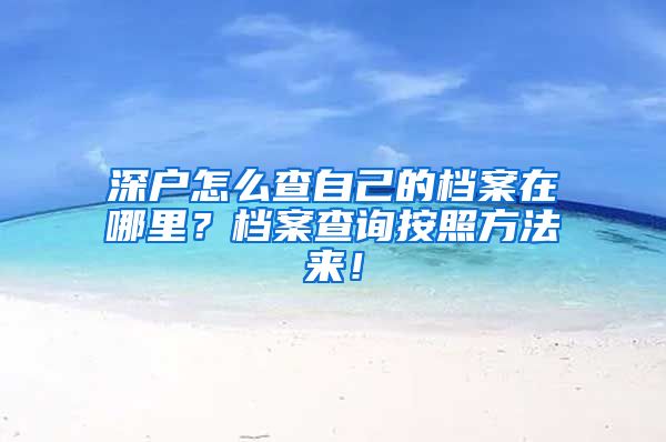 深户怎么查自己的档案在哪里？档案查询按照方法来！