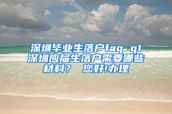 深圳毕业生落户faq q1深圳应届生落户需要哪些材料？ 您好!办理