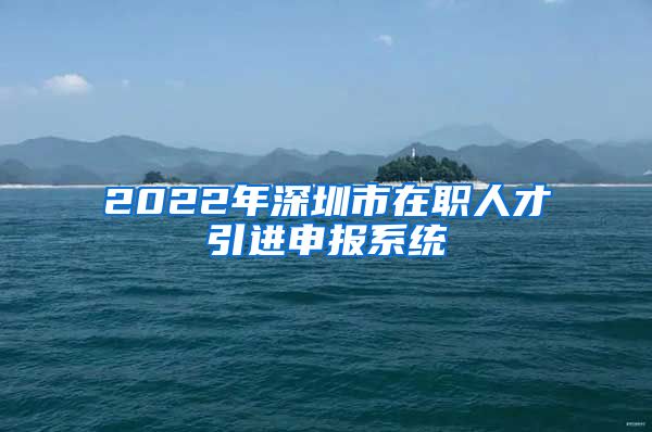 2022年深圳市在职人才引进申报系统