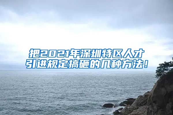 把2021年深圳特区人才引进规定搞砸的几种方法！