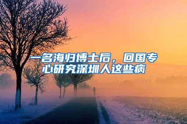 一名海归博士后，回国专心研究深圳人这些病