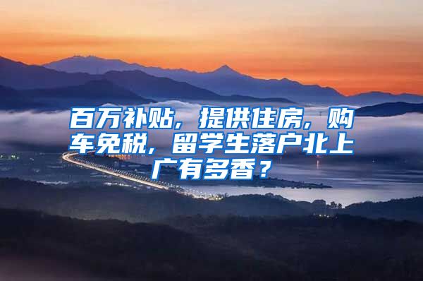 百万补贴, 提供住房, 购车免税, 留学生落户北上广有多香？