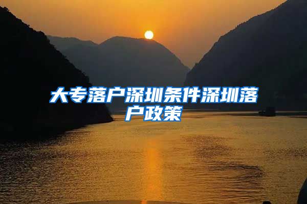 大专落户深圳条件深圳落户政策