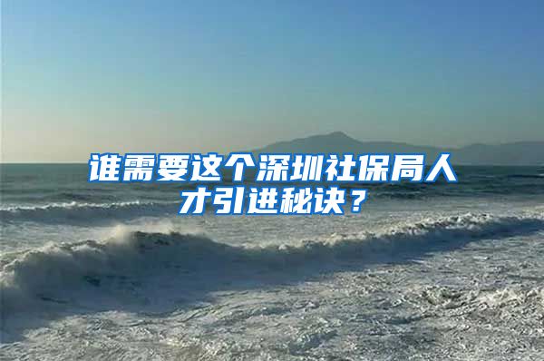 谁需要这个深圳社保局人才引进秘诀？