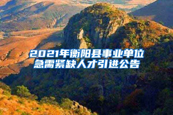 2021年衡阳县事业单位急需紧缺人才引进公告