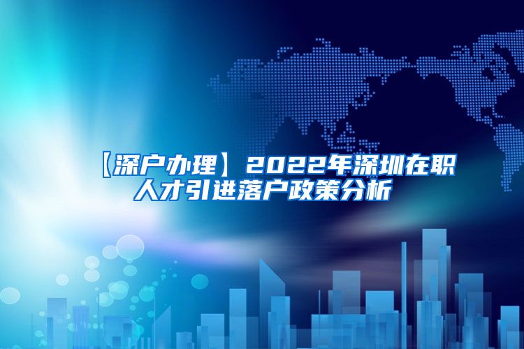 【深户办理】2022年深圳在职人才引进落户政策分析