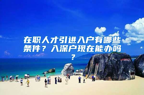 在职人才引进入户有哪些条件？入深户现在能办吗？