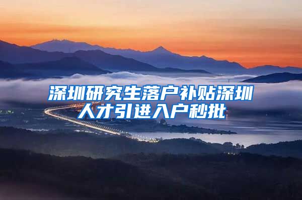 深圳研究生落户补贴深圳人才引进入户秒批