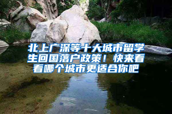 北上广深等十大城市留学生回国落户政策！快来看看哪个城市更适合你吧