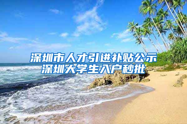 深圳市人才引进补贴公示深圳大学生入户秒批