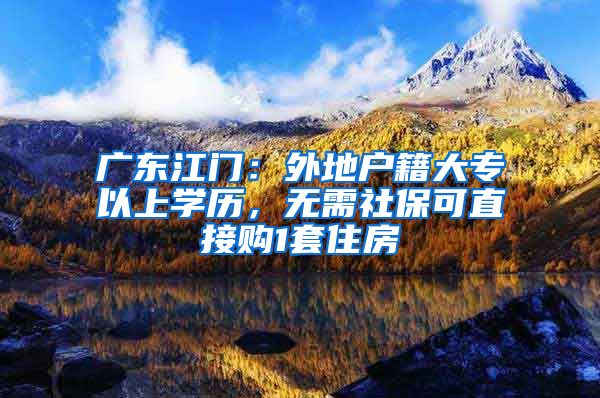 广东江门：外地户籍大专以上学历，无需社保可直接购1套住房