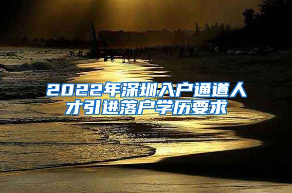 2022年深圳入户通道人才引进落户学历要求