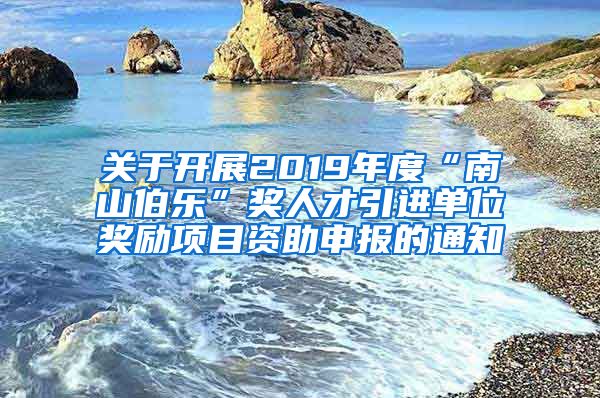 关于开展2019年度“南山伯乐”奖人才引进单位奖励项目资助申报的通知
