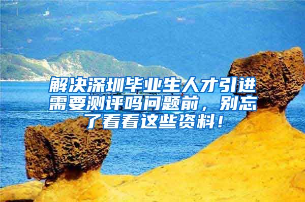解决深圳毕业生人才引进需要测评吗问题前，别忘了看看这些资料！