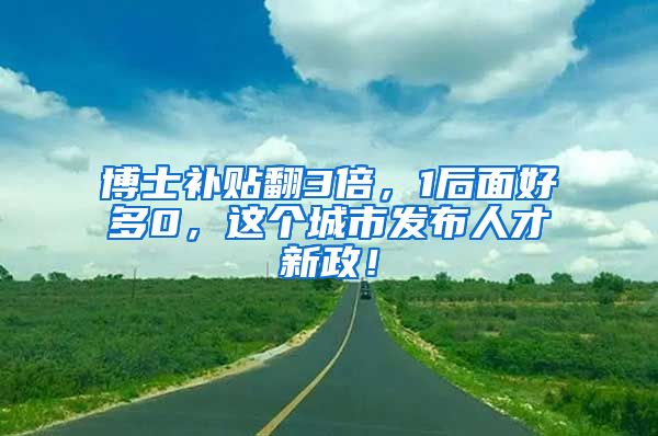博士补贴翻3倍，1后面好多0，这个城市发布人才新政！