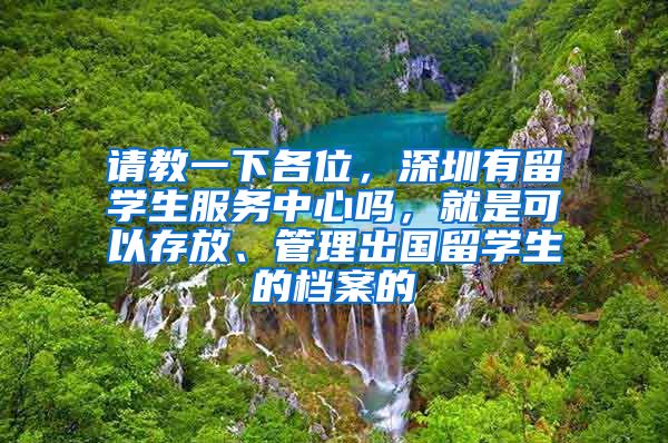 请教一下各位，深圳有留学生服务中心吗，就是可以存放、管理出国留学生的档案的