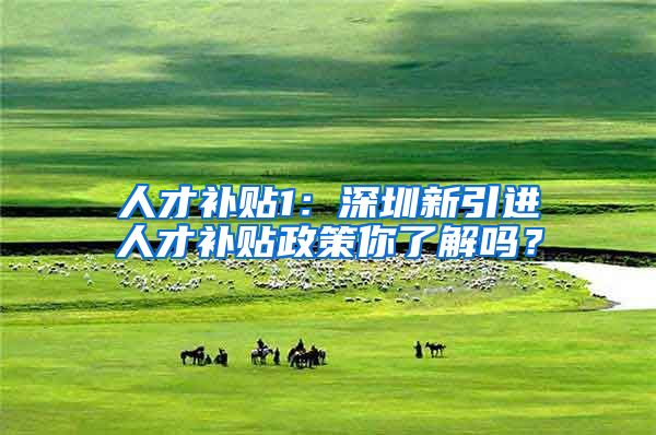 人才补贴1：深圳新引进人才补贴政策你了解吗？