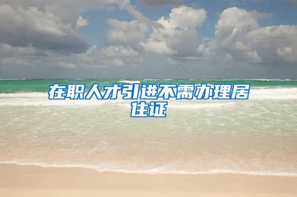 在职人才引进不需办理居住证