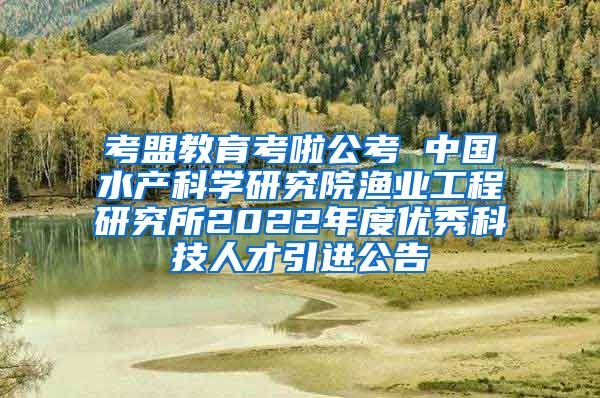 考盟教育考啦公考 中国水产科学研究院渔业工程研究所2022年度优秀科技人才引进公告