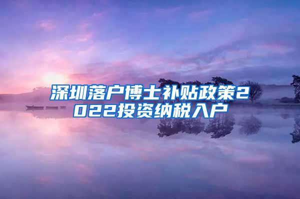 深圳落户博士补贴政策2022投资纳税入户