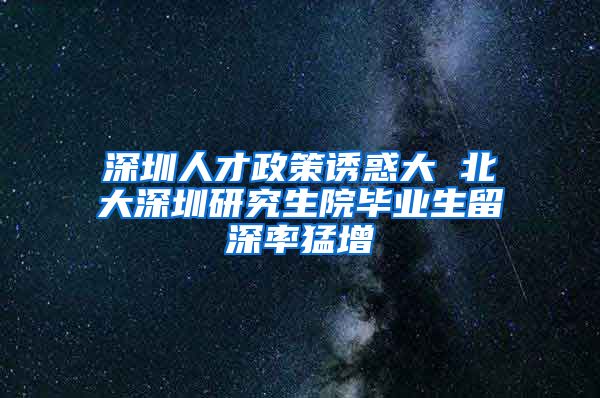 深圳人才政策诱惑大 北大深圳研究生院毕业生留深率猛增