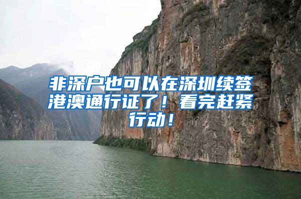 非深户也可以在深圳续签港澳通行证了！看完赶紧行动！