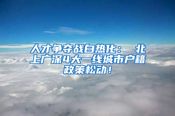 人才争夺战白热化： 北上广深4大一线城市户籍政策松动！