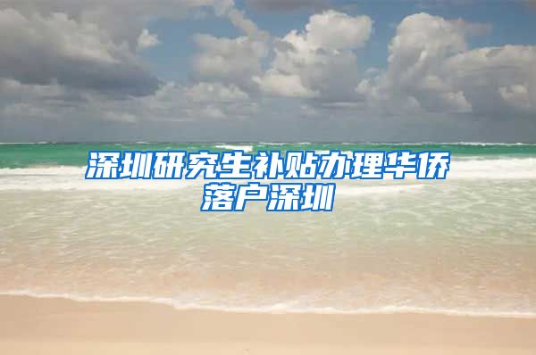 深圳研究生补贴办理华侨落户深圳